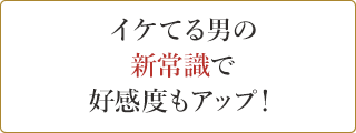 イケてる男の新常識で好感度もアップ