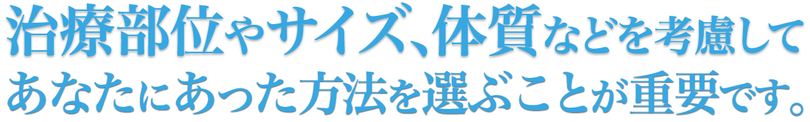 治療部位やサイズ、体質などを考慮してあなたにあった方法を選ぶことが重要です。