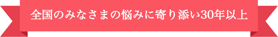 全国のみなさまの悩みに寄り添い30年以上
