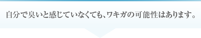 自分で臭いと感じていなくても、ワキガの可能性はあります。